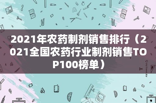 2021年农药制剂销售排行（2021全国农药行业制剂销售TOP100榜单）