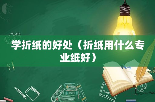 学折纸的好处（折纸用什么专业纸好）