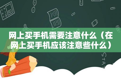 网上买手机需要注意什么（在网上买手机应该注意些什么）