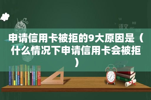 申请信用卡被拒的9大原因是（什么情况下申请信用卡会被拒）