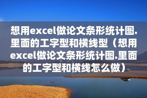 想用excel做论文条形统计图.里面的工字型和横线型（想用excel做论文条形统计图.里面的工字型和横线怎么做）