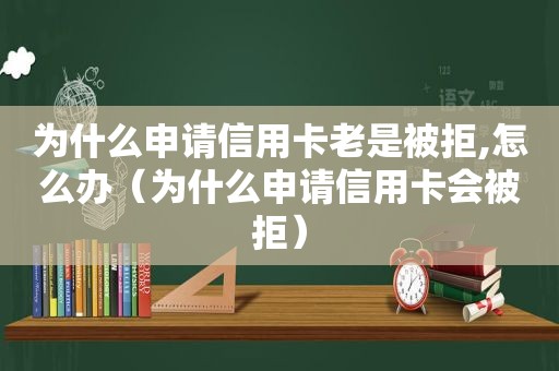 为什么申请信用卡老是被拒,怎么办（为什么申请信用卡会被拒）