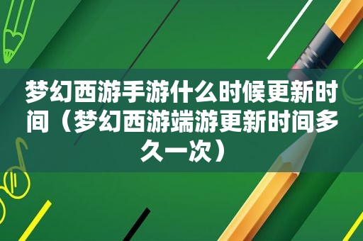 梦幻西游手游什么时候更新时间（梦幻西游端游更新时间多久一次）