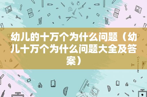 幼儿的十万个为什么问题（幼儿十万个为什么问题大全及答案）