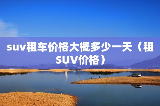 suv租车价格大概多少一天（租SUV价格）