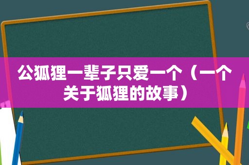 公狐狸一辈子只爱一个（一个关于狐狸的故事）