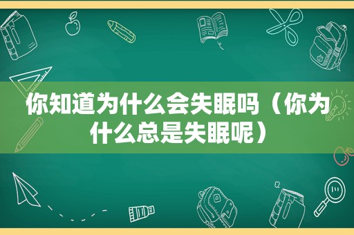 你知道为什么会失眠吗（你为什么总是失眠呢）