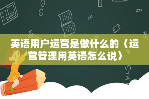 英语用户运营是做什么的（运营管理用英语怎么说）