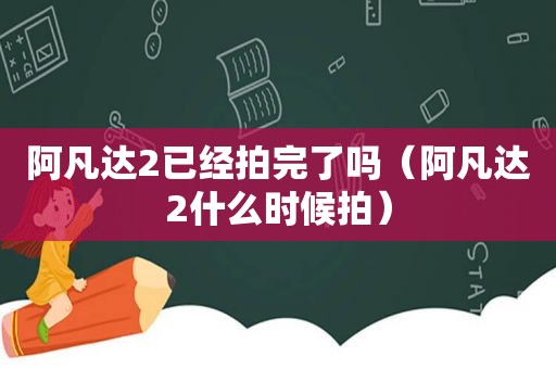 阿凡达2已经拍完了吗（阿凡达2什么时候拍）