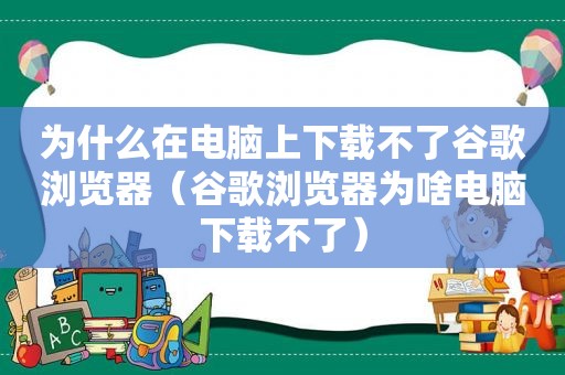 为什么在电脑上下载不了谷歌浏览器（谷歌浏览器为啥电脑下载不了）