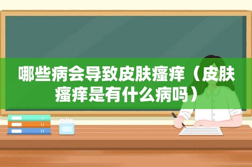 哪些病会导致皮肤瘙痒（皮肤瘙痒是有什么病吗）