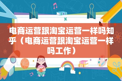 电商运营跟淘宝运营一样吗知乎（电商运营跟淘宝运营一样吗工作）