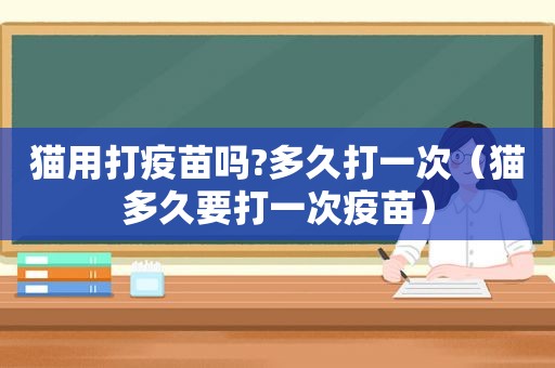 猫用打疫苗吗?多久打一次（猫多久要打一次疫苗）