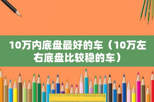 10万内底盘最好的车（10万左右底盘比较稳的车）