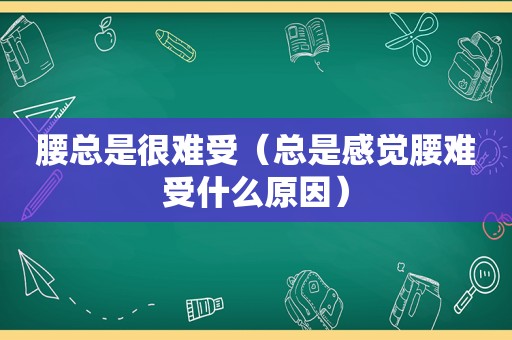 腰总是很难受（总是感觉腰难受什么原因）