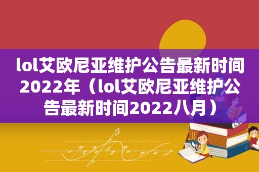 lol艾欧尼亚维护公告最新时间2022年（lol艾欧尼亚维护公告最新时间2022八月）