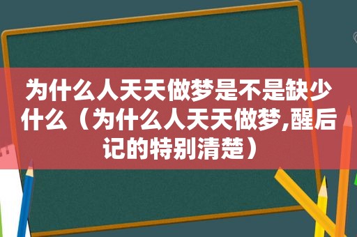 为什么人天天做梦是不是缺少什么（为什么人天天做梦,醒后记的特别清楚）