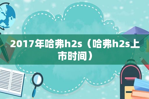 2017年哈弗h2s（哈弗h2s上市时间）