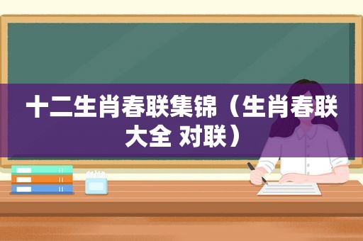 十二生肖春联集锦（生肖春联大全 对联）