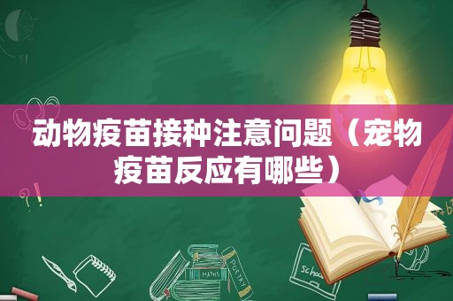 动物疫苗接种注意问题（宠物疫苗反应有哪些）