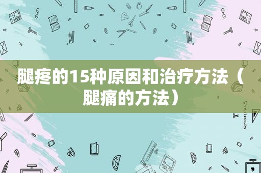 腿疼的15种原因和治疗方法（腿痛的方法）