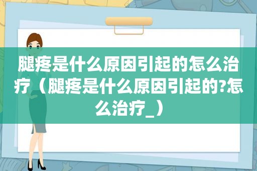 腿疼是什么原因引起的怎么治疗（腿疼是什么原因引起的?怎么治疗_）