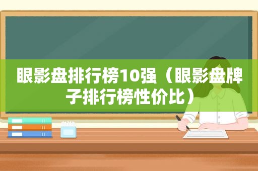 眼影盘排行榜10强（眼影盘牌子排行榜性价比）