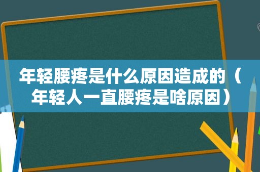 年轻腰疼是什么原因造成的（年轻人一直腰疼是啥原因）