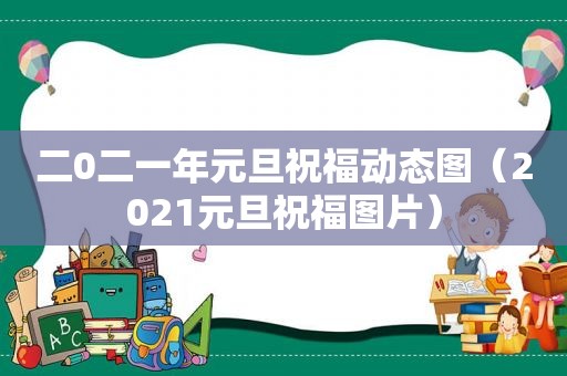 二0二一年元旦祝福动态图（2021元旦祝福图片）