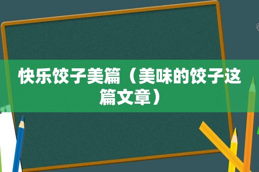 快乐饺子美篇（美味的饺子这篇文章）