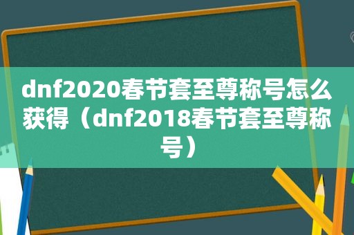 dnf2020春节套至尊称号怎么获得（dnf2018春节套至尊称号）