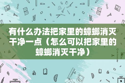 有什么办法把家里的蟑螂消灭干净一点（怎么可以把家里的蟑螂消灭干净）