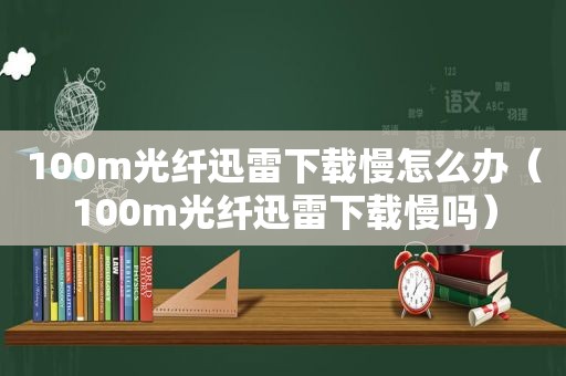 100m光纤迅雷下载慢怎么办（100m光纤迅雷下载慢吗）