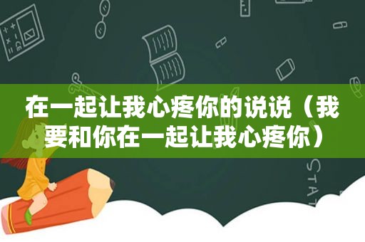 在一起让我心疼你的说说（我要和你在一起让我心疼你）