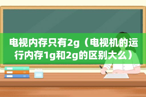 电视内存只有2g（电视机的运行内存1g和2g的区别大么）