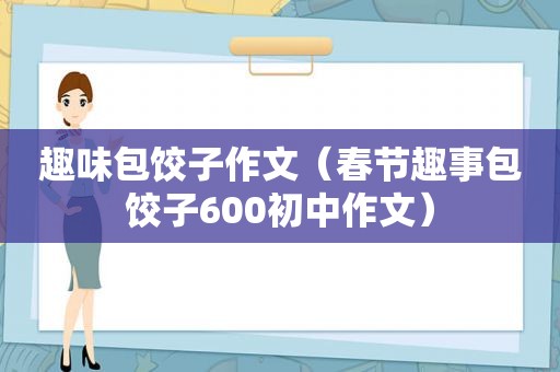 趣味包饺子作文（春节趣事包饺子600初中作文）