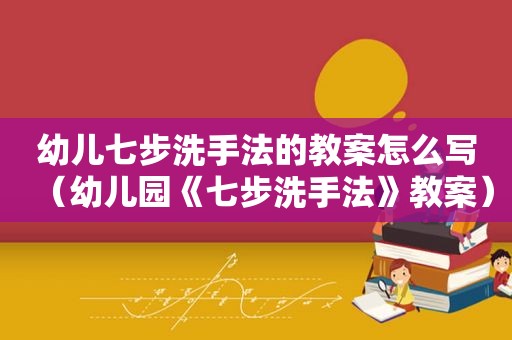 幼儿七步洗手法的教案怎么写（幼儿园《七步洗手法》教案）