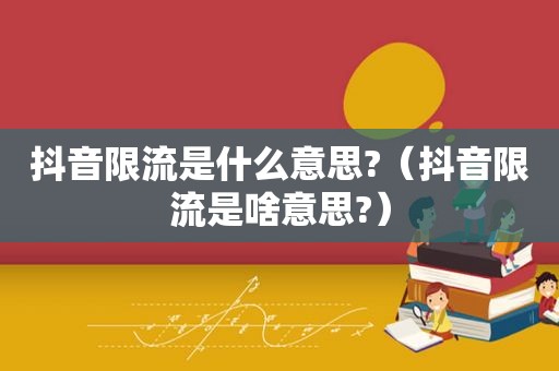 抖音限流是什么意思?（抖音限流是啥意思?）