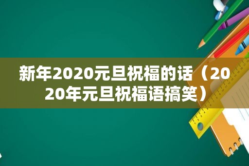 新年2020元旦祝福的话（2020年元旦祝福语搞笑）