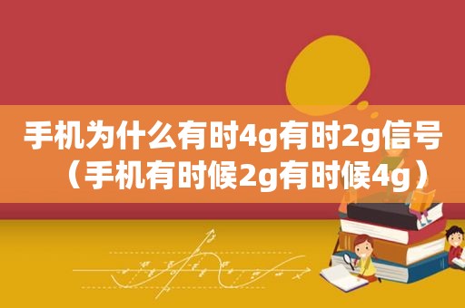 手机为什么有时4g有时2g信号（手机有时候2g有时候4g）