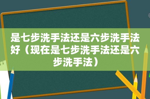 是七步洗手法还是六步洗手法好（现在是七步洗手法还是六步洗手法）