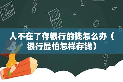 人不在了存银行的钱怎么办（银行最怕怎样存钱）