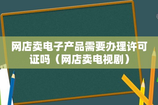 网店卖电子产品需要办理许可证吗（网店卖电视剧）