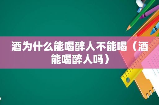 酒为什么能喝醉人不能喝（酒能喝醉人吗）