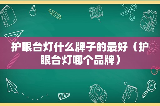 护眼台灯什么牌子的最好（护眼台灯哪个品牌）