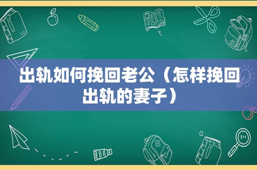 出轨如何挽回老公（怎样挽回出轨的妻子）