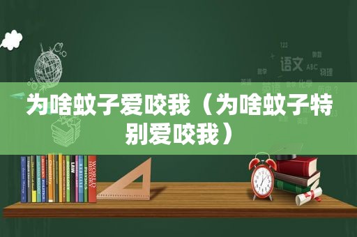 为啥蚊子爱咬我（为啥蚊子特别爱咬我）