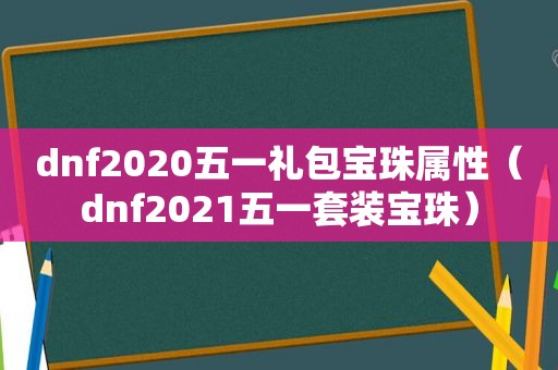 dnf2020五一礼包宝珠属性（dnf2021五一套装宝珠）