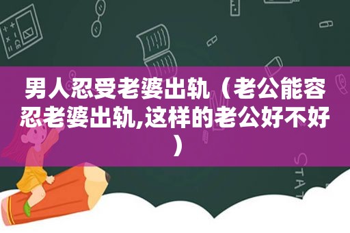 男人忍受老婆出轨（老公能容忍老婆出轨,这样的老公好不好）