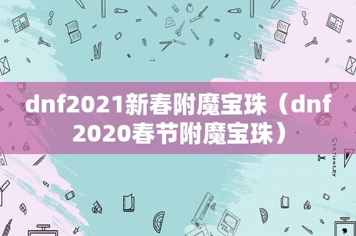 dnf2021新春附魔宝珠（dnf2020春节附魔宝珠）